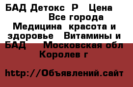 БАД Детокс -Р › Цена ­ 1 167 - Все города Медицина, красота и здоровье » Витамины и БАД   . Московская обл.,Королев г.